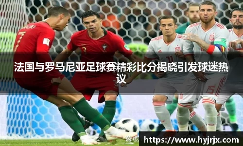 法国与罗马尼亚足球赛精彩比分揭晓引发球迷热议