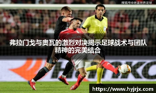 弗拉门戈与奥瓦的激烈对决揭示足球战术与团队精神的完美结合